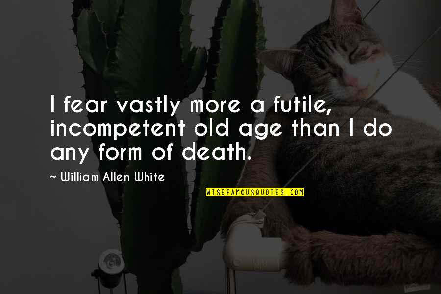 Incompetent Quotes By William Allen White: I fear vastly more a futile, incompetent old