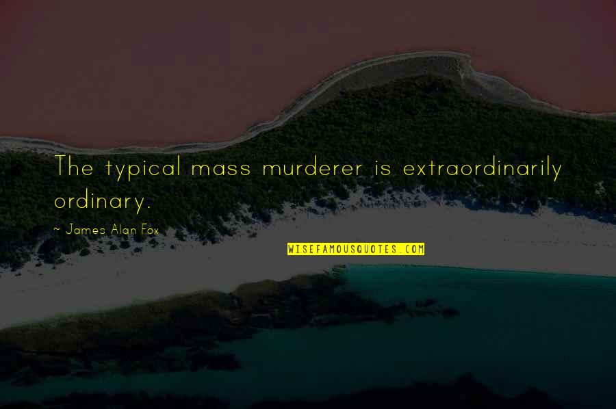 Incompletely Evaluated Quotes By James Alan Fox: The typical mass murderer is extraordinarily ordinary.