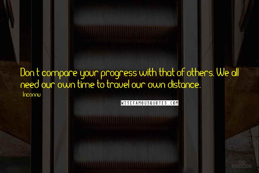 Inconnu quotes: Don't compare your progress with that of others. We all need our own time to travel our own distance.