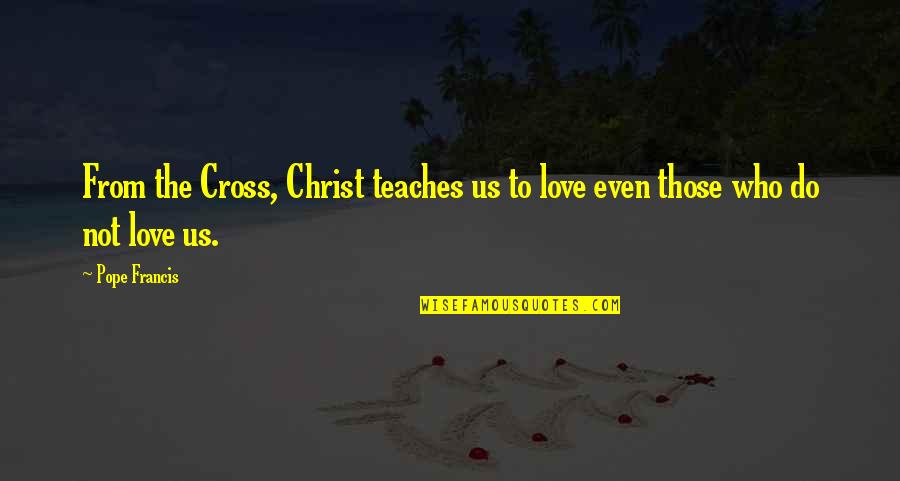 Inconquerable Quotes By Pope Francis: From the Cross, Christ teaches us to love