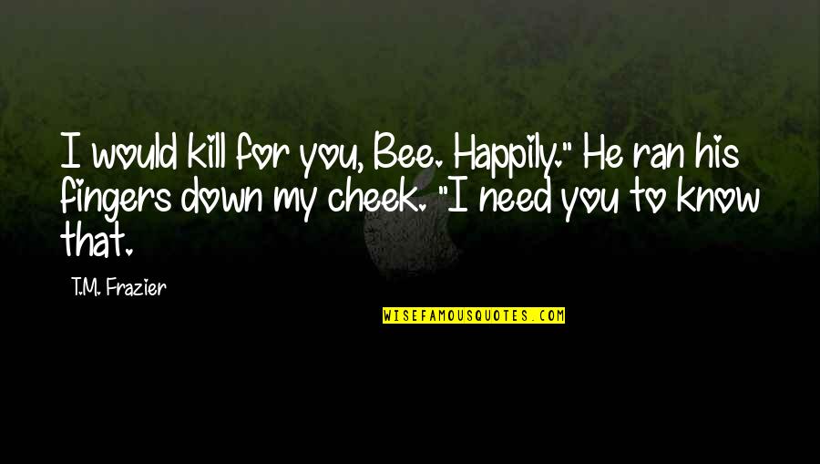 Inconsequentie Betekenis Quotes By T.M. Frazier: I would kill for you, Bee. Happily." He
