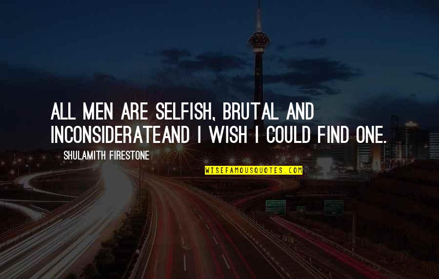 Inconsiderate Quotes By Shulamith Firestone: All men are selfish, brutal and inconsiderateand I