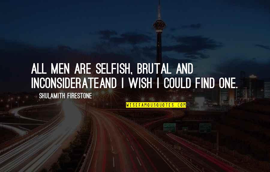 Inconsiderate Quotes By Shulamith Firestone: All men are selfish, brutal and inconsiderateand I Inconsiderate Quotes By Shulamith Firestone: All men are selfish, brutal and inconsiderateand I