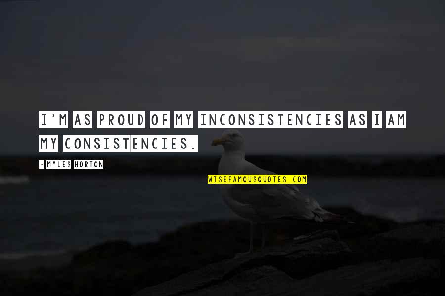 Inconsistencies Quotes By Myles Horton: I'm as proud of my inconsistencies as I Inconsistencies Quotes By Myles Horton: I'm as proud of my inconsistencies as I