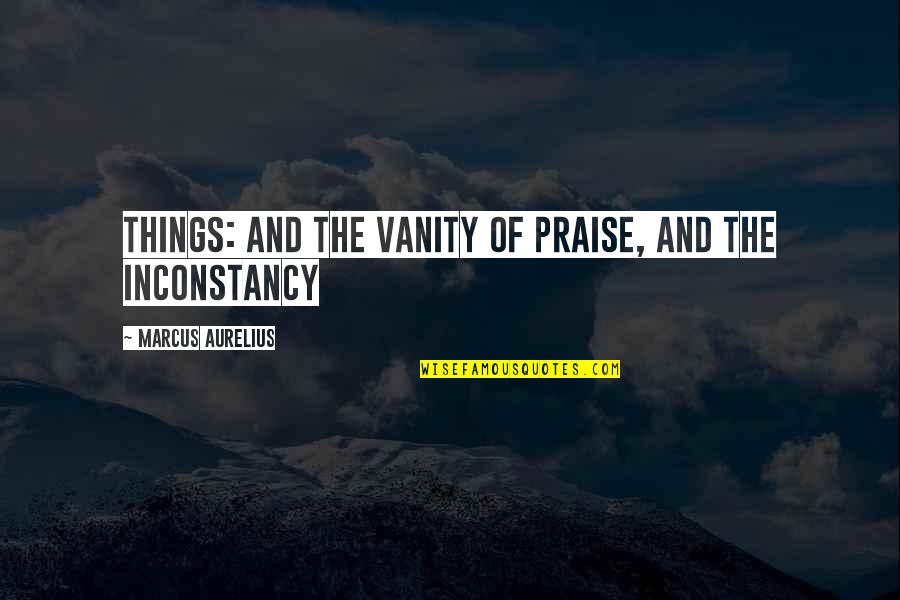 Inconstancy Quotes By Marcus Aurelius: things: and the vanity of praise, and the