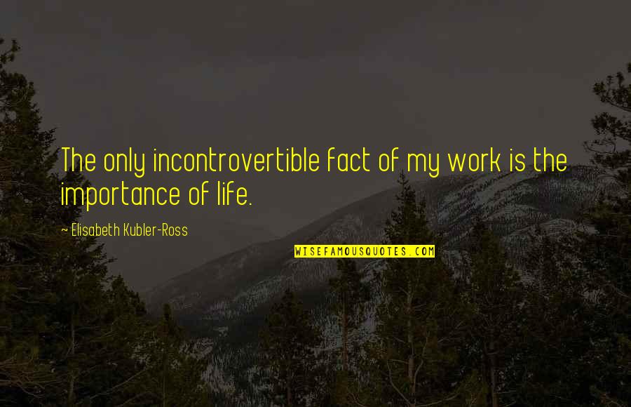Incontrovertible Quotes By Elisabeth Kubler-Ross: The only incontrovertible fact of my work is