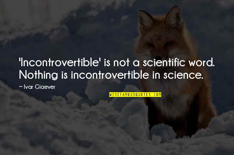Incontrovertible Quotes By Ivar Giaever: 'Incontrovertible' is not a scientific word. Nothing is