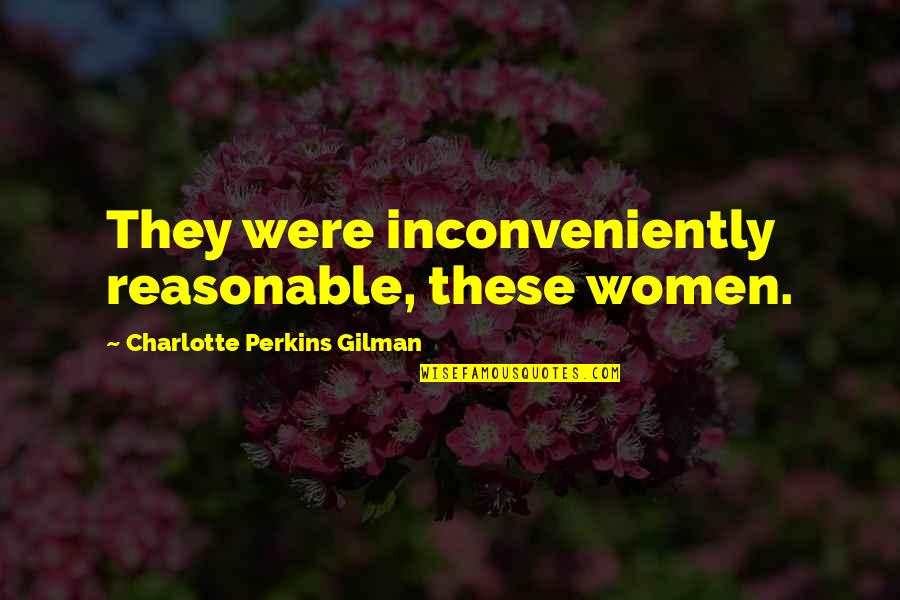 Inconveniently Quotes By Charlotte Perkins Gilman: They were inconveniently reasonable, these women.