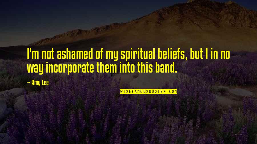 Incorporate Quotes By Amy Lee: I'm not ashamed of my spiritual beliefs, but