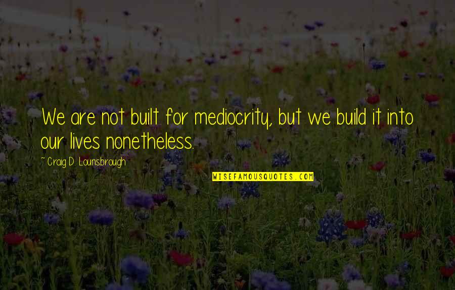 Incorporate Quotes By Craig D. Lounsbrough: We are not built for mediocrity, but we