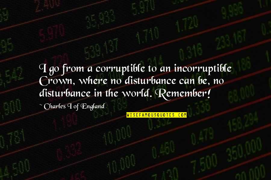 Incorruptible Quotes By Charles I Of England: I go from a corruptible to an incorruptible