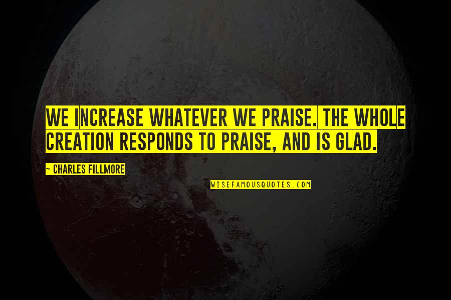 Increase Quotes By Charles Fillmore: We increase whatever we praise. The whole creation Increase Quotes By Charles Fillmore: We increase whatever we praise. The whole creation