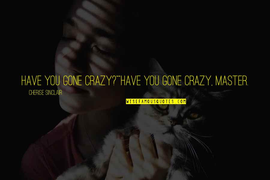 Increasing Revenue Quotes By Cherise Sinclair: Have you gone crazy?""Have you gone crazy, Master. Increasing Revenue Quotes By Cherise Sinclair: Have you gone crazy?""Have you gone crazy, Master.