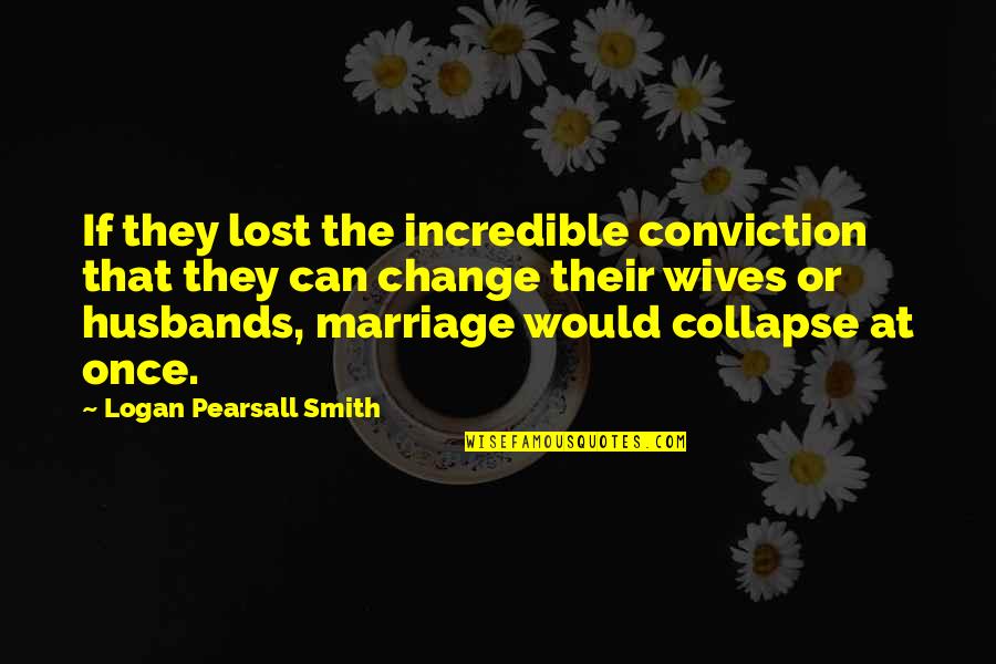 Incredible Husband Quotes By Logan Pearsall Smith: If they lost the incredible conviction that they