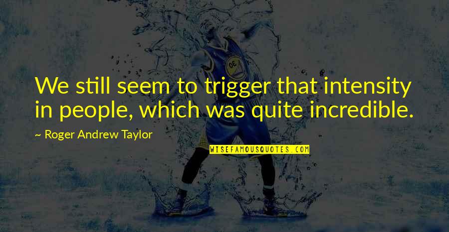 Incredible People Quotes By Roger Andrew Taylor: We still seem to trigger that intensity in