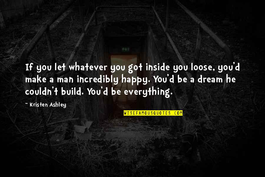 Incredibly Happy Quotes By Kristen Ashley: If you let whatever you got inside you Incredibly Happy Quotes By Kristen Ashley: If you let whatever you got inside you