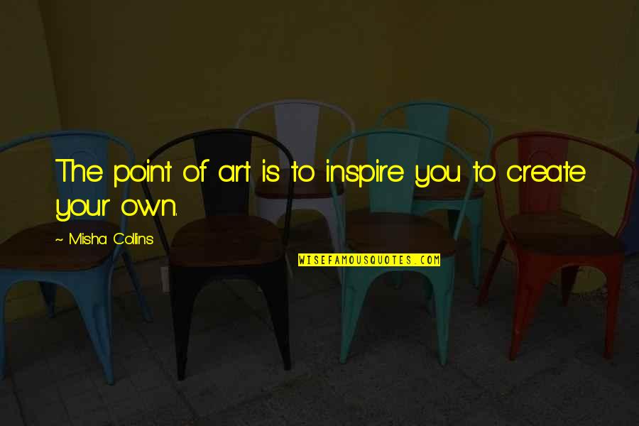 Incredulously Antonym Quotes By Misha Collins: The point of art is to inspire you Incredulously Antonym Quotes By Misha Collins: The point of art is to inspire you