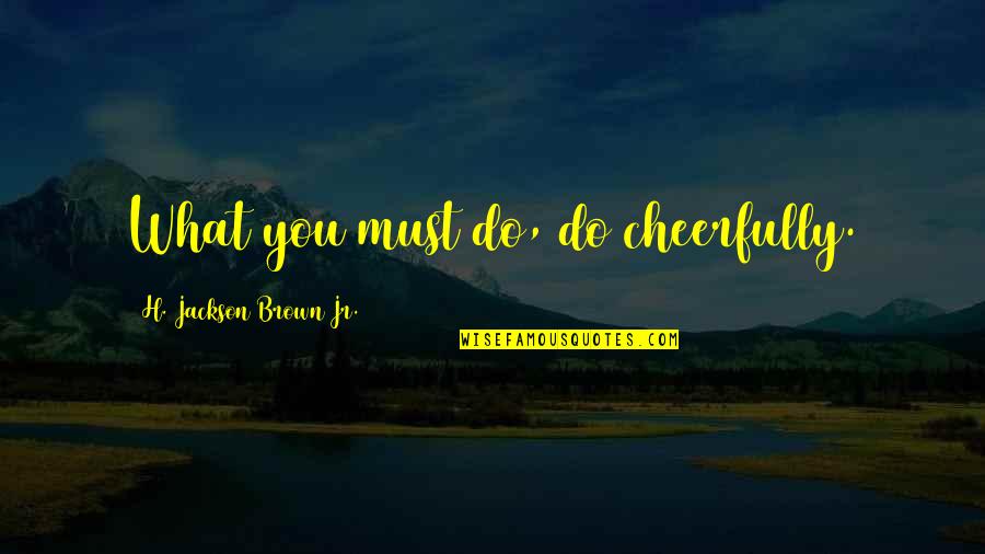 Incrowd Research Quotes By H. Jackson Brown Jr.: What you must do, do cheerfully. Incrowd Research Quotes By H. Jackson Brown Jr.: What you must do, do cheerfully.