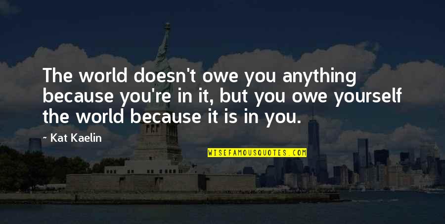 Incrusta Significado Quotes By Kat Kaelin: The world doesn't owe you anything because you're Incrusta Significado Quotes By Kat Kaelin: The world doesn't owe you anything because you're