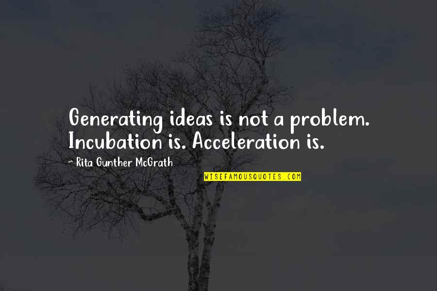 Incubation Quotes By Rita Gunther McGrath: Generating ideas is not a problem. Incubation is.