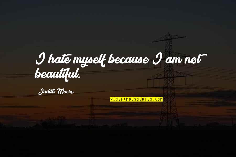 Inculcation Of Values Quotes By Judith Moore: I hate myself because I am not beautiful. Inculcation Of Values Quotes By Judith Moore: I hate myself because I am not beautiful.