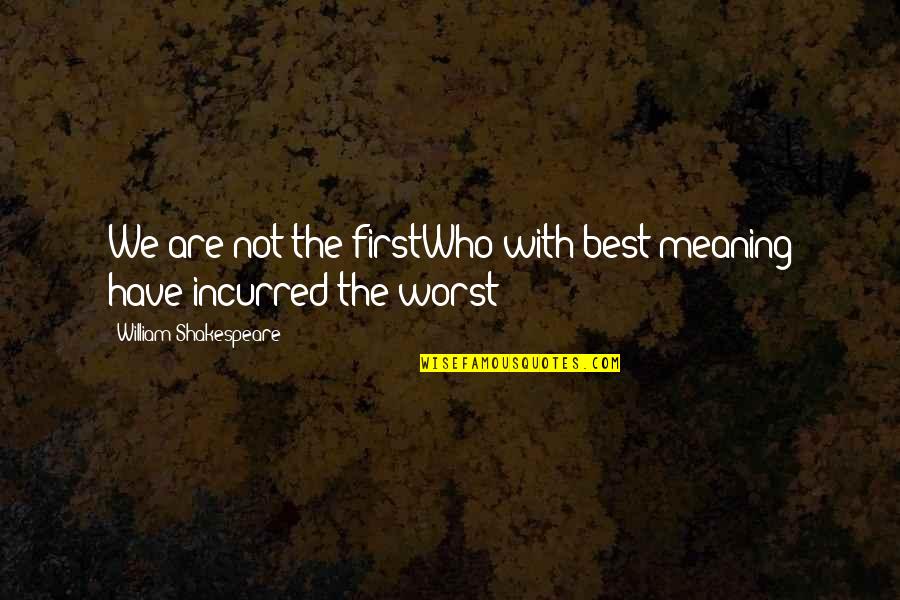 Incurred Quotes By William Shakespeare: We are not the firstWho with best meaning