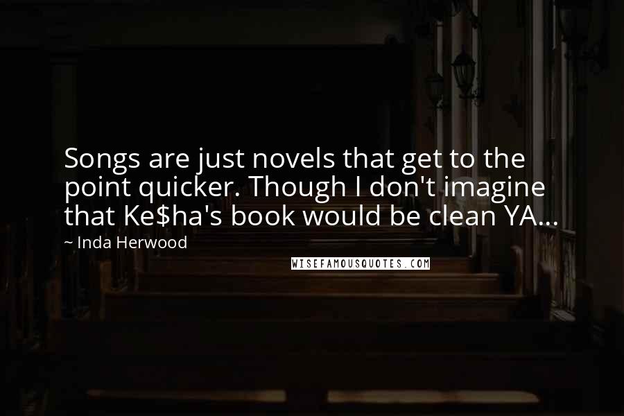 Inda Herwood quotes: Songs are just novels that get to the point quicker. Though I don't imagine that Ke$ha's book would be clean YA...