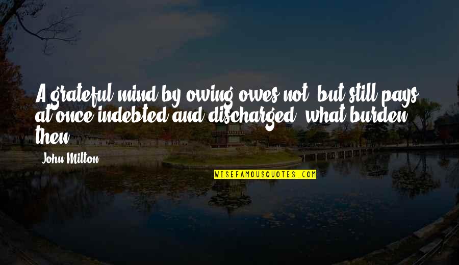 Indebted Quotes By John Milton: A grateful mind by owing owes not, but