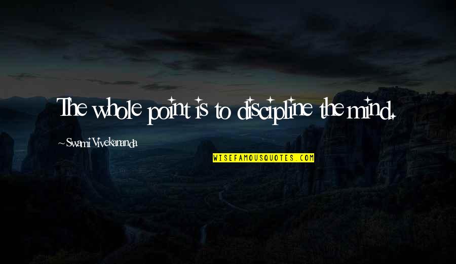 Indepartarea Quotes By Swami Vivekananda: The whole point is to discipline the mind. Indepartarea Quotes By Swami Vivekananda: The whole point is to discipline the mind.