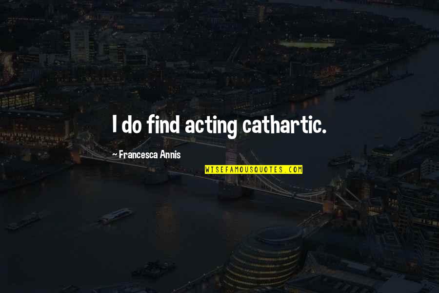 Independence Schools Quotes By Francesca Annis: I do find acting cathartic.