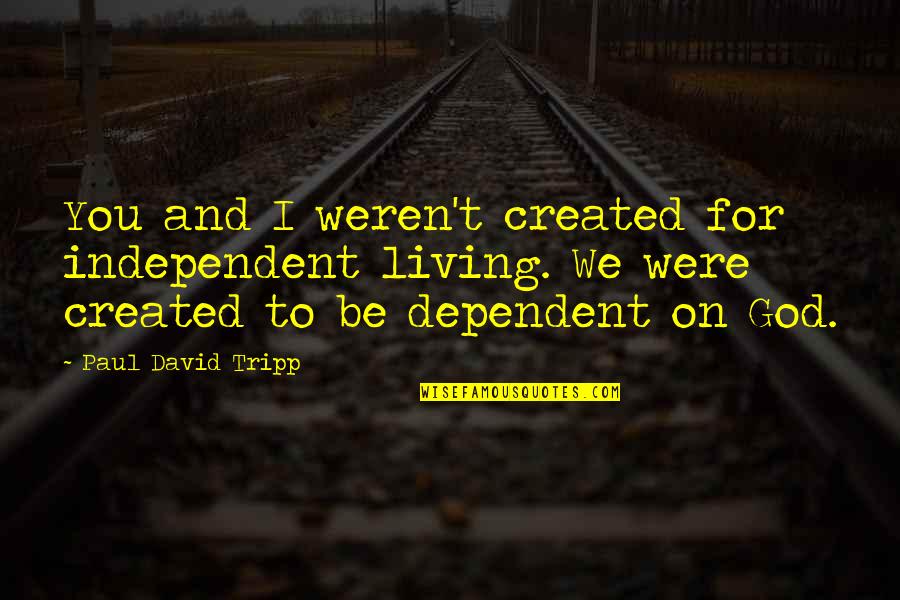 Independent And Dependent Quotes By Paul David Tripp: You and I weren't created for independent living.