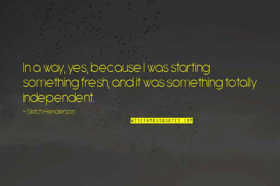 Independent Quotes By Skitch Henderson: In a way, yes, because I was starting