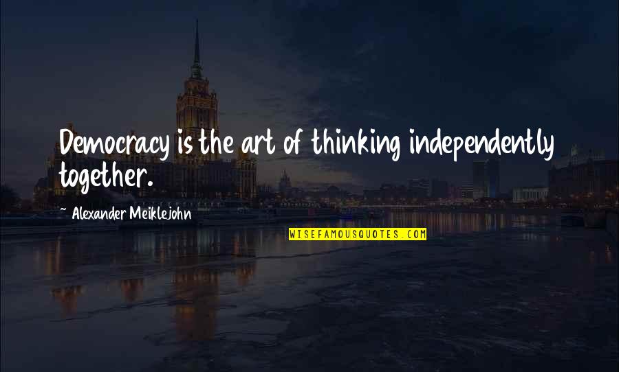 Independently Quotes By Alexander Meiklejohn: Democracy is the art of thinking independently together.