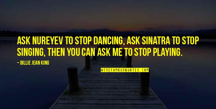 Inderjeet Sandhu Quotes By Billie Jean King: Ask Nureyev to stop dancing, ask Sinatra to Inderjeet Sandhu Quotes By Billie Jean King: Ask Nureyev to stop dancing, ask Sinatra to