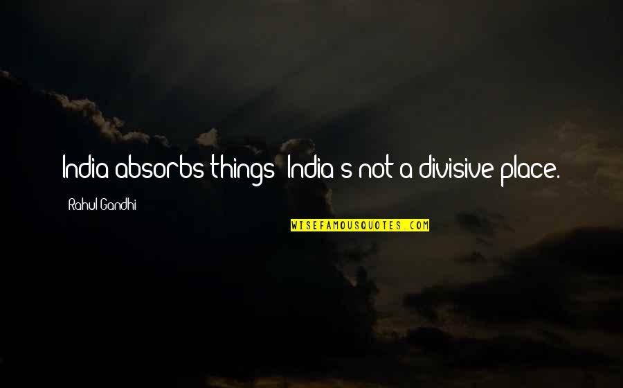 India By Gandhi Quotes By Rahul Gandhi: India absorbs things; India's not a divisive place.