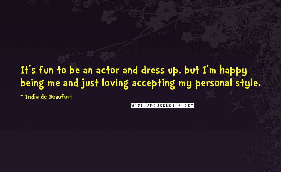 India De Beaufort quotes: It's fun to be an actor and dress up, but I'm happy being me and just loving accepting my personal style.