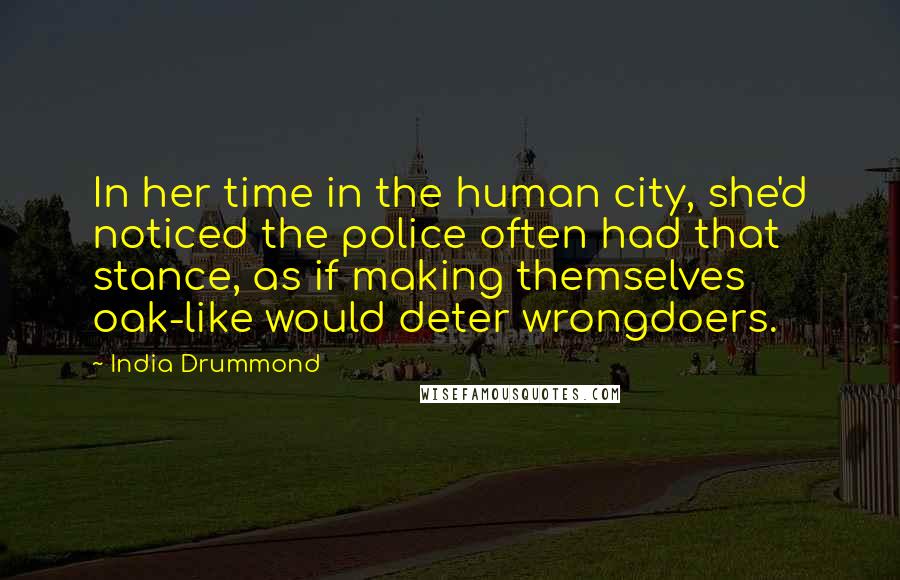 India Drummond quotes: In her time in the human city, she'd noticed the police often had that stance, as if making themselves oak-like would deter wrongdoers.