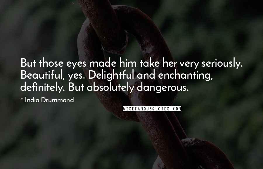 India Drummond quotes: But those eyes made him take her very seriously. Beautiful, yes. Delightful and enchanting, definitely. But absolutely dangerous.