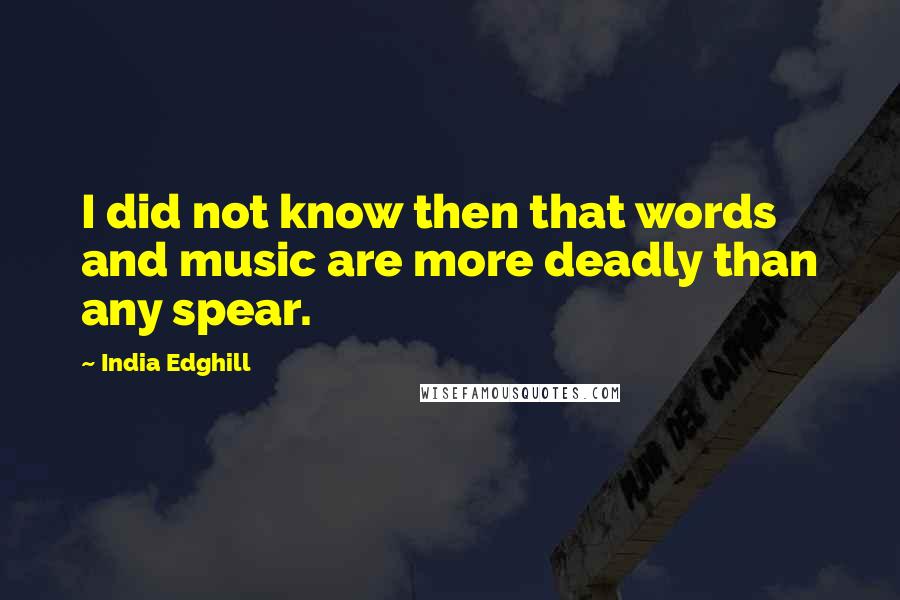 India Edghill quotes: I did not know then that words and music are more deadly than any spear.