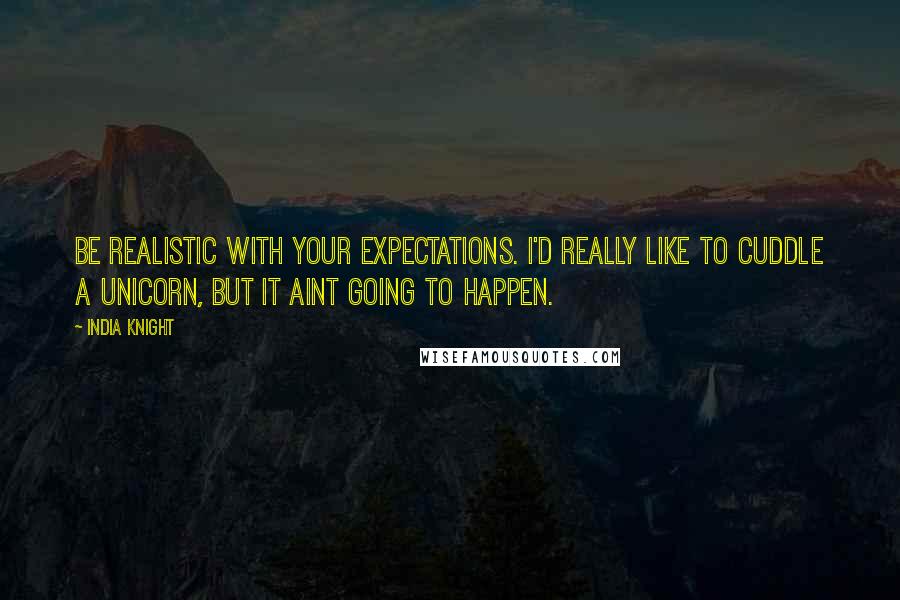 India Knight quotes: Be realistic with your expectations. I'd really like to cuddle a unicorn, but it aint going to happen. India Knight quotes: Be realistic with your expectations. I'd really like to cuddle a unicorn, but it aint going to happen.