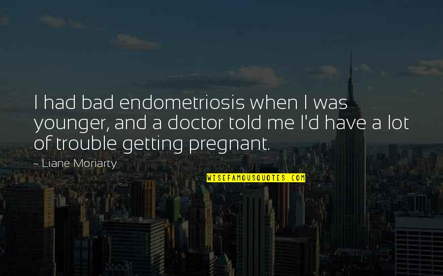 Indian Act Of 1876 Quotes By Liane Moriarty: I had bad endometriosis when I was younger, Indian Act Of 1876 Quotes By Liane Moriarty: I had bad endometriosis when I was younger,
