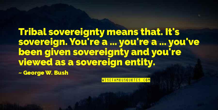 Indian American Quotes By George W. Bush: Tribal sovereignty means that. It's sovereign. You're a Indian American Quotes By George W. Bush: Tribal sovereignty means that. It's sovereign. You're a