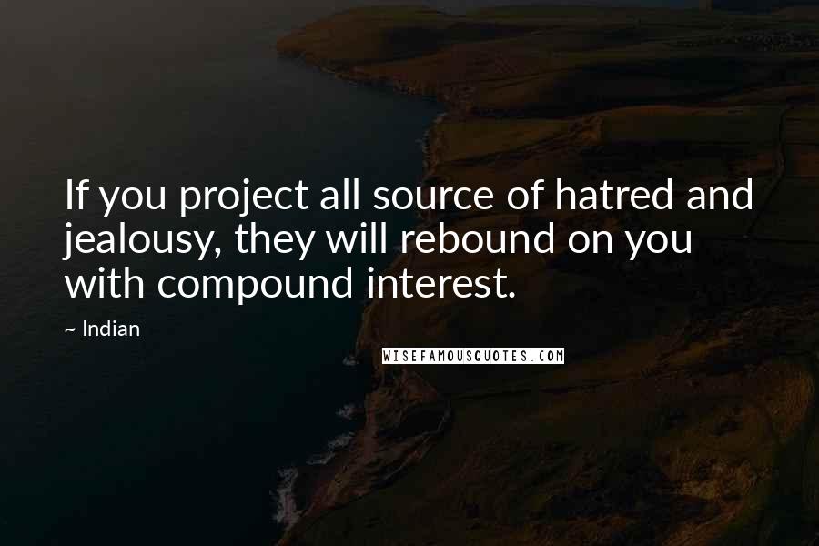 Indian quotes: If you project all source of hatred and jealousy, they will rebound on you with compound interest.