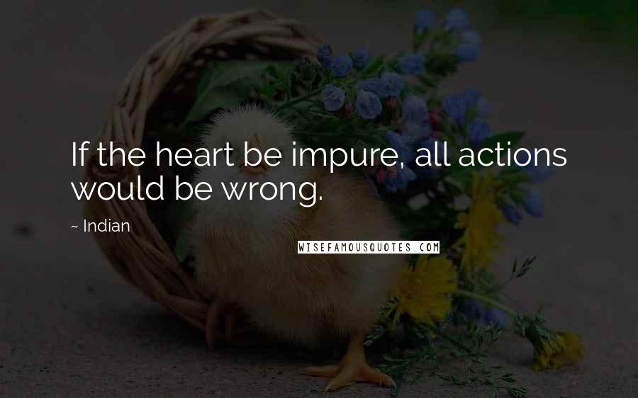 Indian quotes: If the heart be impure, all actions would be wrong.
