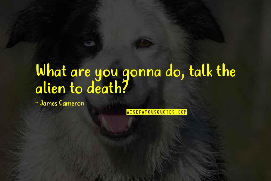 Indian Sari Quotes By James Cameron: What are you gonna do, talk the alien Indian Sari Quotes By James Cameron: What are you gonna do, talk the alien