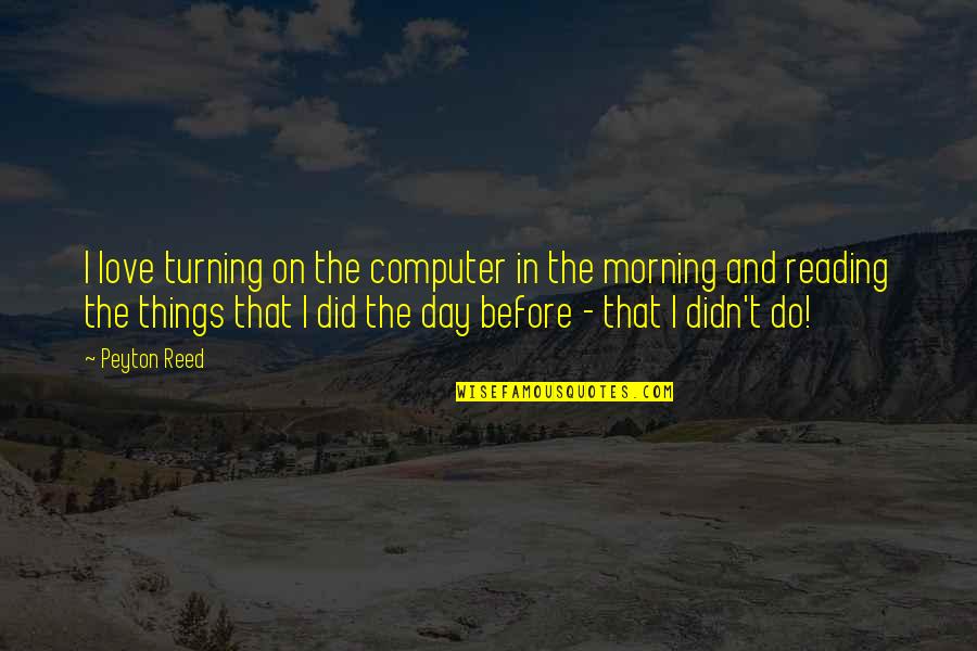 Indiana Dunes Quotes By Peyton Reed: I love turning on the computer in the Indiana Dunes Quotes By Peyton Reed: I love turning on the computer in the