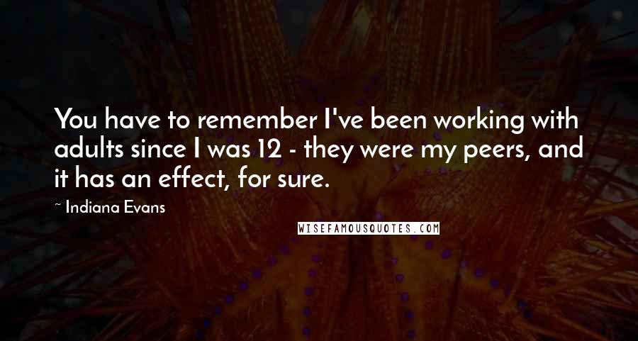 Indiana Evans quotes: You have to remember I've been working with adults since I was 12 - they were my peers, and it has an effect, for sure.