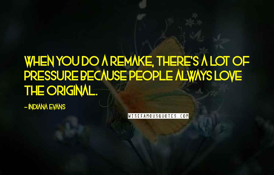 Indiana Evans quotes: When you do a remake, there's a lot of pressure because people always love the original.