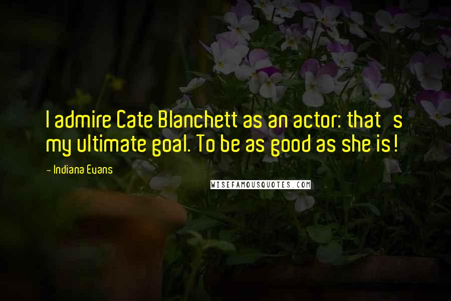 Indiana Evans quotes: I admire Cate Blanchett as an actor: that's my ultimate goal. To be as good as she is!