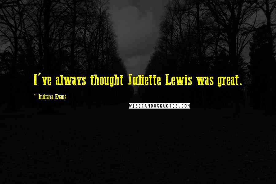 Indiana Evans quotes: I've always thought Juliette Lewis was great. Indiana Evans quotes: I've always thought Juliette Lewis was great.